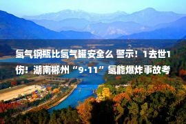 氢气钢瓶比氢气罐安全么 警示！1去世1伤！湖南郴州“9·11”氢能爆炸事故考察了局出炉！